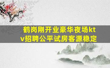 鹤岗刚开业豪华夜场ktv招聘公平试房客源稳定